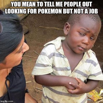 Third World Skeptical Kid | YOU MEAN TO TELL ME PEOPLE OUT LOOKING FOR POKEMON BUT NOT A JOB | image tagged in memes,third world skeptical kid | made w/ Imgflip meme maker