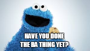 Cookie Monster | HAVE YOU DONE; THE BA THING YET? | image tagged in cookie monster | made w/ Imgflip meme maker