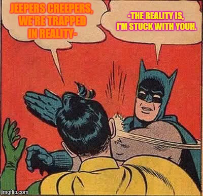 Daelity | JEEPERS CREEPERS, WE'RE TRAPPED IN REALITY-; -THE REALITY IS, I'M STUCK WITH YOUH. | image tagged in memes,batman slapping robin,x x everywhere,y u no,dbz | made w/ Imgflip meme maker