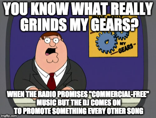 Peter Griffin News | YOU KNOW WHAT REALLY GRINDS MY GEARS? WHEN THE RADIO PROMISES "COMMERCIAL-FREE" MUSIC BUT THE DJ COMES ON TO PROMOTE SOMETHING EVERY OTHER SONG | image tagged in memes,peter griffin news | made w/ Imgflip meme maker