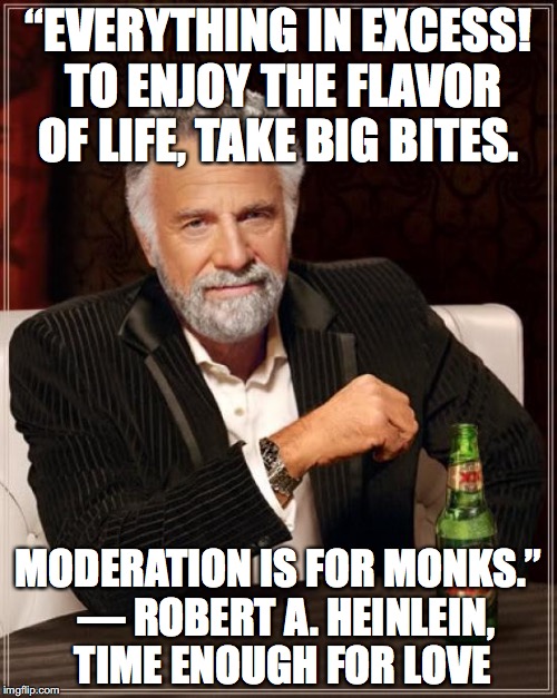The Most Interesting Man In The World Meme | “EVERYTHING IN EXCESS! TO ENJOY THE FLAVOR OF LIFE, TAKE BIG BITES. MODERATION IS FOR MONKS.” 
― ROBERT A. HEINLEIN, TIME ENOUGH FOR LOVE | image tagged in memes,the most interesting man in the world | made w/ Imgflip meme maker