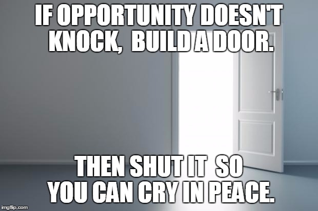 thedoor | IF OPPORTUNITY DOESN'T KNOCK, 
BUILD A DOOR. THEN SHUT IT 
SO YOU CAN CRY IN PEACE. | image tagged in thedoor | made w/ Imgflip meme maker