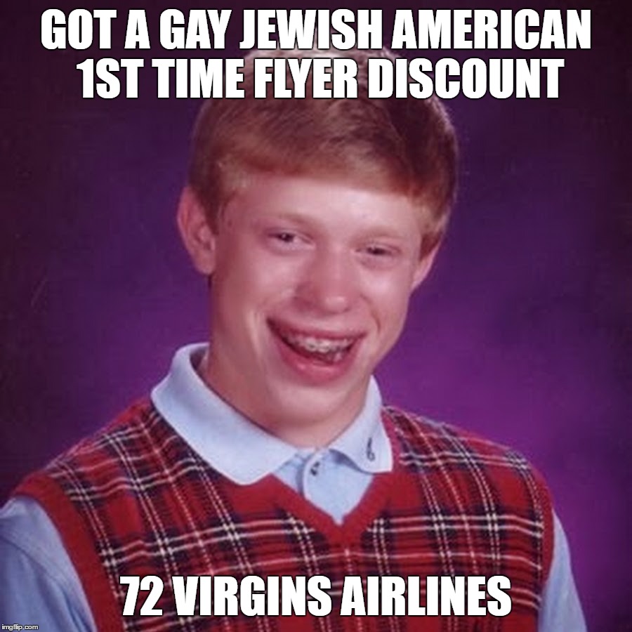 He'll Go Down Like Never Before | GOT A GAY JEWISH AMERICAN 1ST TIME FLYER DISCOUNT; 72 VIRGINS AIRLINES | image tagged in bad luck brian,72 virgins,airlines,terrorists,muslims,islamic terrorism | made w/ Imgflip meme maker