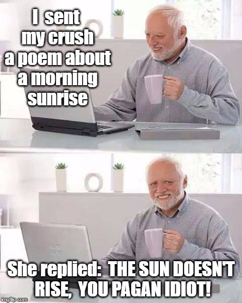 Then she blocked me!  lol | I  sent my crush a poem about a morning sunrise; She replied:  THE SUN DOESN'T RISE,  YOU PAGAN IDIOT! | image tagged in memes,hide the pain harold | made w/ Imgflip meme maker