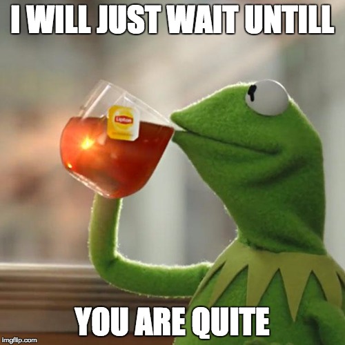 But That's None Of My Business Meme | I WILL JUST WAIT UNTILL; YOU ARE QUITE | image tagged in memes,but thats none of my business,kermit the frog | made w/ Imgflip meme maker