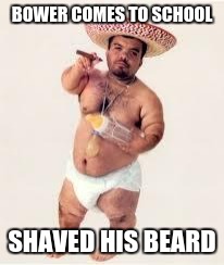 mexican dwarf | BOWER COMES TO SCHOOL; SHAVED HIS BEARD | image tagged in mexican dwarf | made w/ Imgflip meme maker