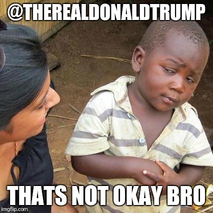 Third World Skeptical Kid | @THEREALDONALDTRUMP; THATS NOT OKAY BRO | image tagged in memes,third world skeptical kid | made w/ Imgflip meme maker