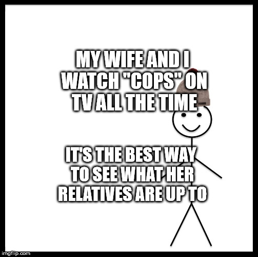 Be Like Bill | MY WIFE AND I WATCH "COPS" ON TV ALL THE TIME; IT'S THE BEST WAY TO SEE WHAT HER RELATIVES ARE UP TO | image tagged in memes,be like bill | made w/ Imgflip meme maker