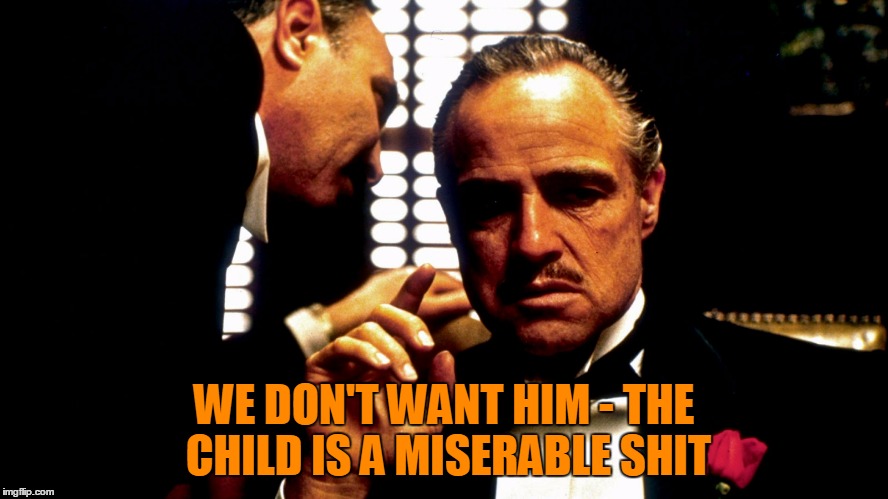 WE DON'T WANT HIM - THE CHILD IS A MISERABLE SHIT | made w/ Imgflip meme maker