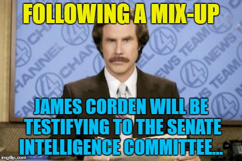 Wonder what he'll have to say? :) | FOLLOWING A MIX-UP; JAMES CORDEN WILL BE TESTIFYING TO THE SENATE INTELLIGENCE COMMITTEE... | image tagged in memes,ron burgundy,senate intelligence committee,james comey,james corden,trump | made w/ Imgflip meme maker