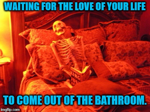 Skeleton in bed  | WAITING FOR THE LOVE OF YOUR LIFE; TO COME OUT OF THE BATHROOM. | image tagged in skeleton in bed | made w/ Imgflip meme maker