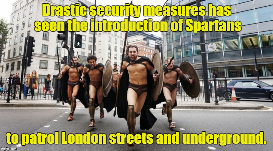 I think one of the requirements for being a Spartan, is that you have to be really ripped. | Drastic security measures has seen the introduction of Spartans; to patrol London streets and underground. | image tagged in funny meme,sparta,london,security | made w/ Imgflip meme maker