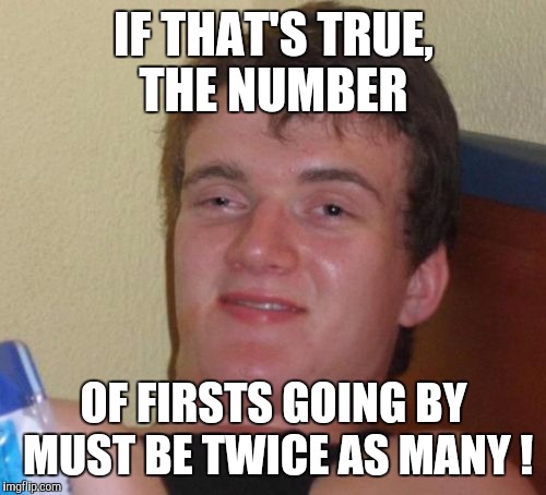 10 Guy Meme | IF THAT'S TRUE, THE NUMBER OF FIRSTS GOING BY MUST BE TWICE AS MANY ! | image tagged in memes,10 guy | made w/ Imgflip meme maker