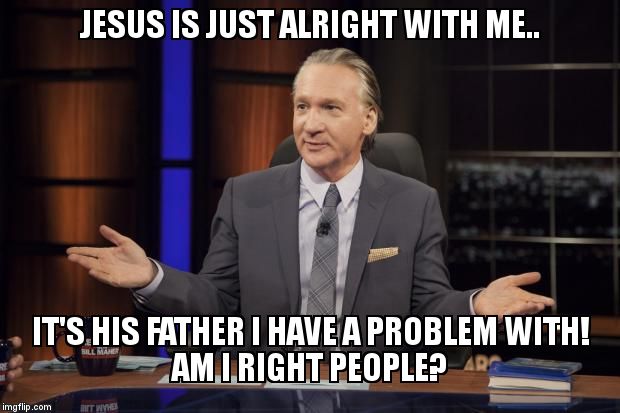 Bill Maher tells the truth | JESUS IS JUST ALRIGHT WITH ME.. IT'S HIS FATHER I HAVE A PROBLEM WITH!                AM I RIGHT PEOPLE? | image tagged in bill maher tells the truth | made w/ Imgflip meme maker