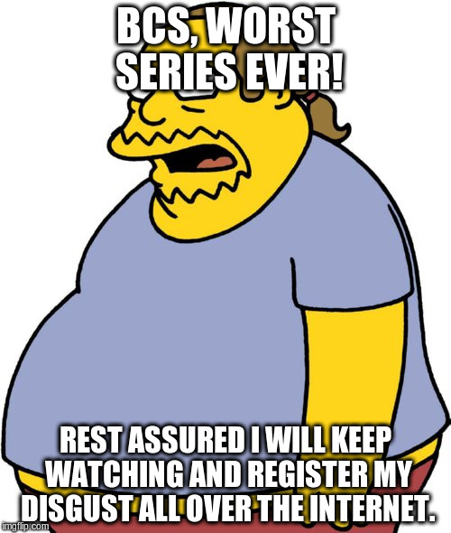 Comic Book Guy Meme | BCS, WORST SERIES EVER! REST ASSURED I WILL KEEP WATCHING AND REGISTER MY DISGUST ALL OVER THE INTERNET. | image tagged in memes,comic book guy | made w/ Imgflip meme maker