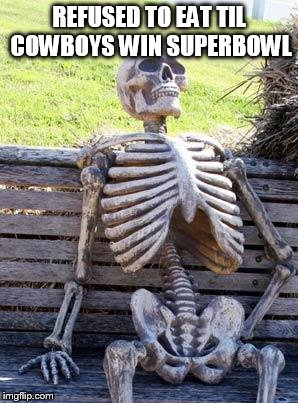 Waiting Skeleton | REFUSED TO EAT TIL COWBOYS WIN SUPERBOWL | image tagged in memes,waiting skeleton | made w/ Imgflip meme maker