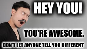My Mustache Tells You You're Awesome | HEY YOU! YOU'RE AWESOME. DON'T LET ANYONE TELL YOU DIFFERENT | image tagged in commanding mustache,hey you,you're awesome,confidence,i believe in you | made w/ Imgflip meme maker