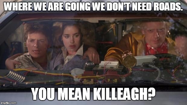 Back To The Future Roads? | WHERE WE ARE GOING WE DON'T NEED ROADS. YOU MEAN KILLEAGH? | image tagged in back to the future roads | made w/ Imgflip meme maker