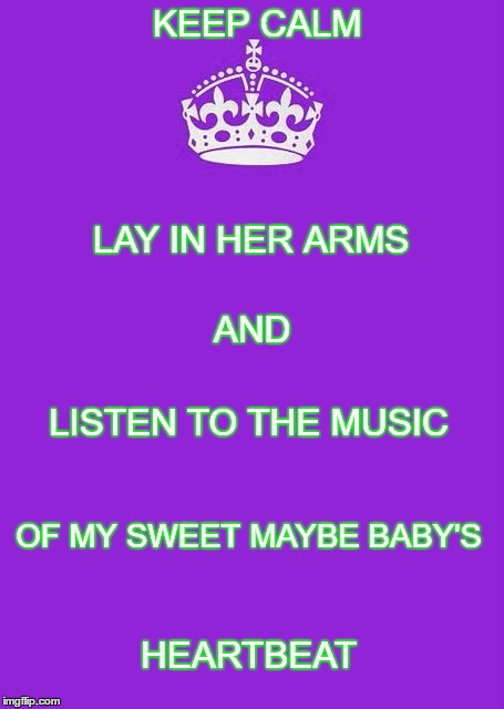 Keep Calm And Carry On Purple | KEEP CALM; LAY IN HER ARMS; AND; LISTEN TO THE MUSIC; OF MY SWEET MAYBE BABY'S; HEARTBEAT | image tagged in memes,keep calm and carry on purple | made w/ Imgflip meme maker