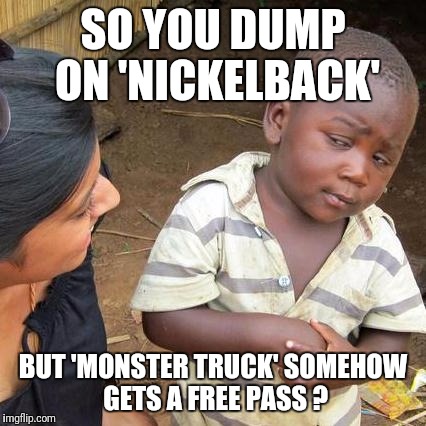 Both make terrible music.  Just terrible. | SO YOU DUMP ON 'NICKELBACK'; BUT 'MONSTER TRUCK' SOMEHOW GETS A FREE PASS ? | image tagged in memes,third world skeptical kid | made w/ Imgflip meme maker