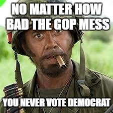 Never go full retard | NO MATTER HOW BAD THE GOP MESS; YOU NEVER VOTE DEMOCRAT | image tagged in never go full retard | made w/ Imgflip meme maker