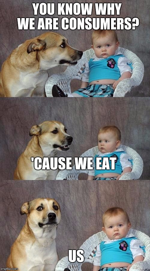 Dad Joke Dog | YOU KNOW WHY WE ARE CONSUMERS? 'CAUSE WE EAT; US | image tagged in memes,dad joke dog | made w/ Imgflip meme maker