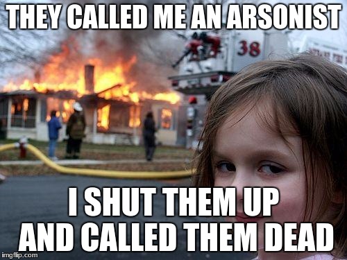 Disaster Girl Meme | THEY CALLED ME AN ARSONIST; I SHUT THEM UP AND CALLED THEM DEAD | image tagged in memes,disaster girl | made w/ Imgflip meme maker