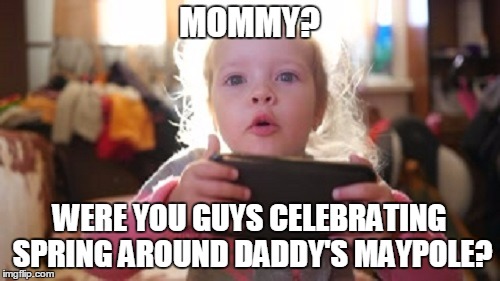 MOMMY? WERE YOU GUYS CELEBRATING SPRING AROUND DADDY'S MAYPOLE? | made w/ Imgflip meme maker