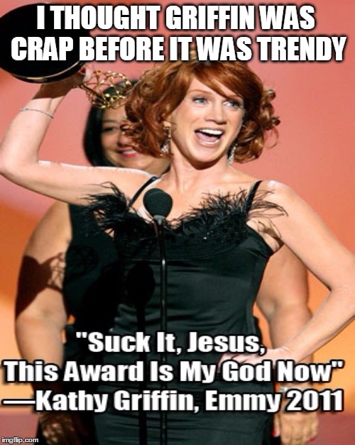 I remember this BS | I THOUGHT GRIFFIN WAS CRAP BEFORE IT WAS TRENDY | image tagged in kathy griffin,emmys,memes | made w/ Imgflip meme maker