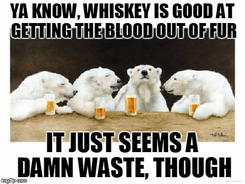 YA KNOW, WHISKEY IS GOOD AT GETTING THE BLOOD OUT OF FUR IT JUST SEEMS A DAMN WASTE, THOUGH | made w/ Imgflip meme maker