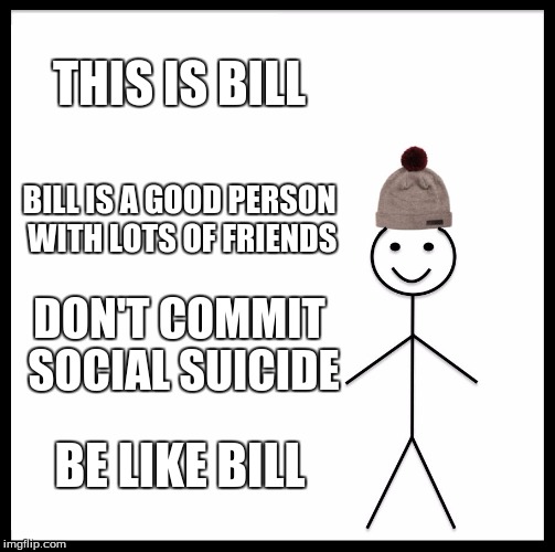 Advice for myself. hope u enjoy :v | THIS IS BILL; BILL IS A GOOD PERSON WITH LOTS OF FRIENDS; DON'T COMMIT SOCIAL SUICIDE; BE LIKE BILL | image tagged in memes,be like bill | made w/ Imgflip meme maker