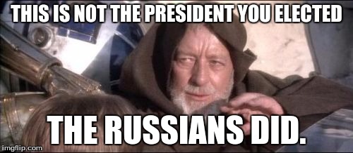 These Aren't The Droids You Were Looking For Meme | THIS IS NOT THE PRESIDENT YOU ELECTED; THE RUSSIANS DID. | image tagged in memes,these arent the droids you were looking for,russia | made w/ Imgflip meme maker