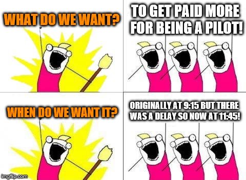 What Do We Want |  WHAT DO WE WANT? TO GET PAID MORE FOR BEING A PILOT! ORIGINALLY AT 9:15 BUT THERE WAS A DELAY SO NOW AT 11:45! WHEN DO WE WANT IT? | image tagged in memes,what do we want | made w/ Imgflip meme maker