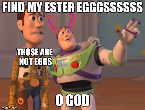 X, X Everywhere Meme | FIND MY ESTER EGGGSSSSSS; THOSE ARE NOT EGGS; O GOD | image tagged in memes,x x everywhere | made w/ Imgflip meme maker