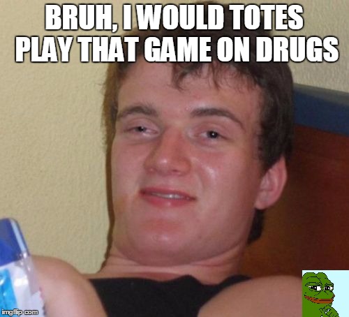 10 Guy Meme | BRUH, I WOULD TOTES PLAY THAT GAME ON DRUGS | image tagged in memes,10 guy | made w/ Imgflip meme maker