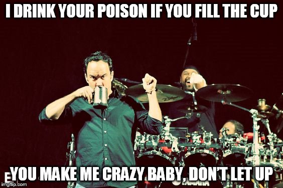 DMB Break Free | I DRINK YOUR POISON IF YOU FILL THE CUP; YOU MAKE ME CRAZY BABY, DON’T LET UP | image tagged in dmb,dave matthews,carter beauford,dave matthews band,break fre,i drink your poison if you fill the cup | made w/ Imgflip meme maker