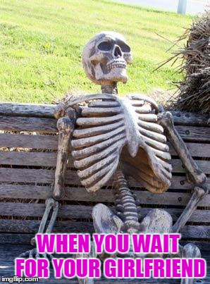 Waiting Skeleton | WHEN YOU WAIT FOR YOUR GIRLFRIEND | image tagged in memes,waiting skeleton | made w/ Imgflip meme maker