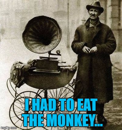 1920's jukebox... | I HAD TO EAT THE MONKEY... | image tagged in 1920's street gramophone player,memes,music,animals,monkeys | made w/ Imgflip meme maker