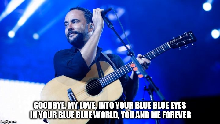 DMB Baby Blue | GOODBYE, MY LOVE, INTO YOUR BLUE BLUE EYES IN YOUR BLUE BLUE WORLD, YOU AND ME FOREVER | image tagged in dmb,dave matthews,dave matthews band,baby blue,goodbye my love into your blue blue eyes,your blue blue world you and me forever | made w/ Imgflip meme maker