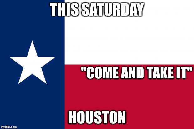 Because texas | THIS SATURDAY; "COME AND TAKE IT"; HOUSTON | image tagged in because texas | made w/ Imgflip meme maker