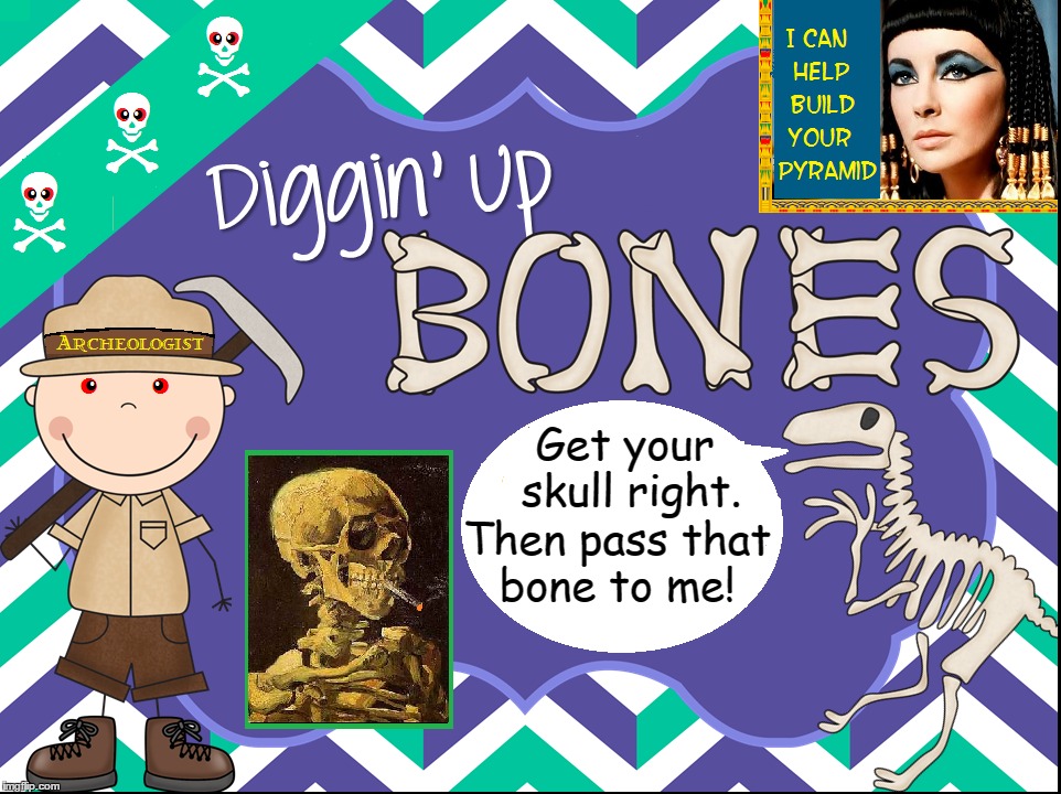 Archeology: Dem Bones Dem Bones Dem Dry Bones | Get your skull right. Then pass that bone to me! | image tagged in vince vance,archeology,getting your head right,liz taylor | made w/ Imgflip meme maker