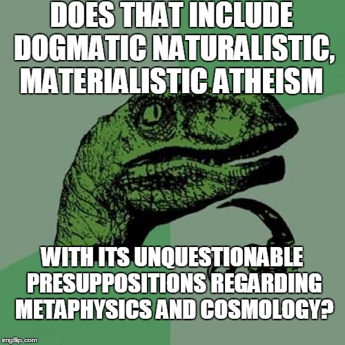 Philosoraptor Meme | DOES THAT INCLUDE DOGMATIC NATURALISTIC, MATERIALISTIC ATHEISM WITH ITS UNQUESTIONABLE PRESUPPOSITIONS REGARDING METAPHYSICS AND COSMOLOGY? | image tagged in memes,philosoraptor | made w/ Imgflip meme maker