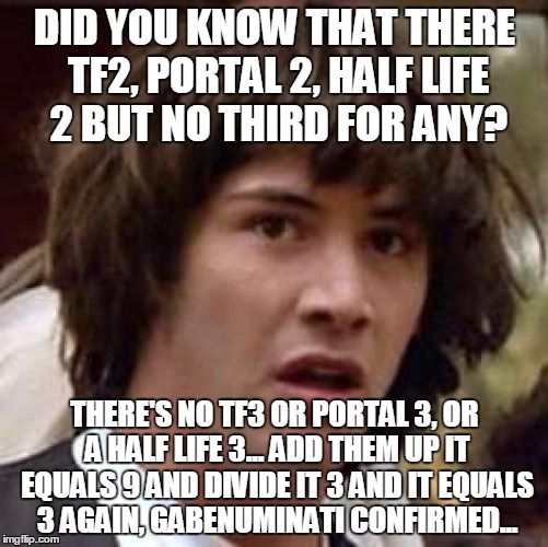 Conspiracy Keanu Meme | DID YOU KNOW THAT THERE TF2, PORTAL 2, HALF LIFE 2 BUT NO THIRD FOR ANY? THERE'S NO TF3 OR PORTAL 3, OR A HALF LIFE 3... ADD THEM UP IT EQUALS 9 AND DIVIDE IT 3 AND IT EQUALS 3 AGAIN, GABENUMINATI CONFIRMED... | image tagged in memes,conspiracy keanu | made w/ Imgflip meme maker