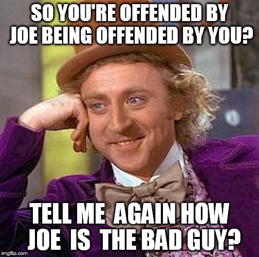 Creepy Condescending Wonka | SO YOU'RE OFFENDED BY JOE BEING OFFENDED BY YOU? TELL ME  AGAIN HOW  JOE  IS  THE BAD GUY? | image tagged in memes,creepy condescending wonka,offended,how | made w/ Imgflip meme maker
