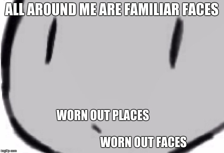 ALL AROUND ME ARE FAMILIAR FACES; WORN OUT PLACES                                                                             WORN OUT FACES | image tagged in face | made w/ Imgflip meme maker