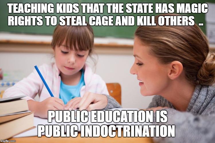 Teachers | TEACHING KIDS THAT THE STATE HAS MAGIC RIGHTS TO STEAL CAGE AND KILL OTHERS  .. PUBLIC EDUCATION IS PUBLIC INDOCTRINATION | image tagged in teachers | made w/ Imgflip meme maker