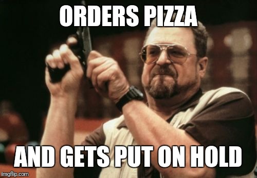 Am I The Only One Around Here Meme | ORDERS PIZZA; AND GETS PUT ON HOLD | image tagged in memes,am i the only one around here | made w/ Imgflip meme maker