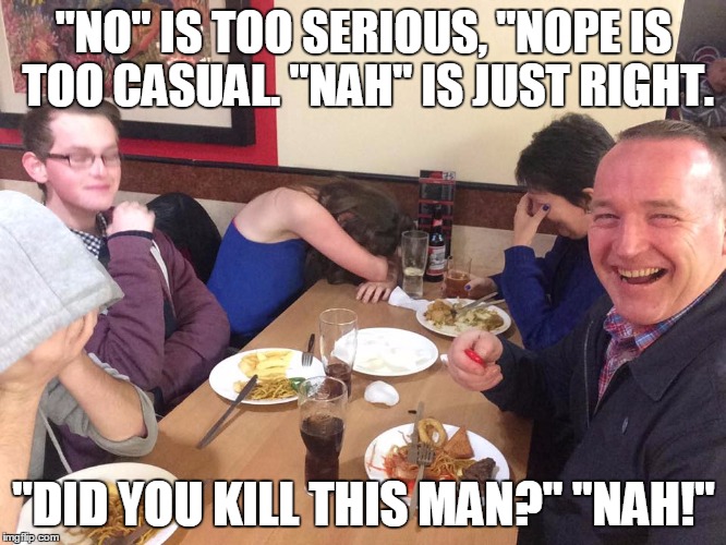 Dad Joke Meme | "NO" IS TOO SERIOUS, "NOPE IS TOO CASUAL. "NAH" IS JUST RIGHT. "DID YOU KILL THIS MAN?" "NAH!" | image tagged in dad joke meme | made w/ Imgflip meme maker
