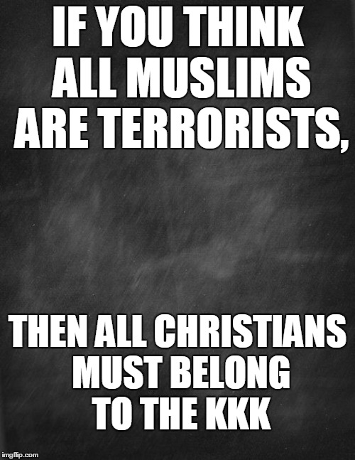 black blank | IF YOU THINK ALL MUSLIMS ARE TERRORISTS, THEN ALL CHRISTIANS MUST BELONG TO THE KKK | image tagged in black blank | made w/ Imgflip meme maker