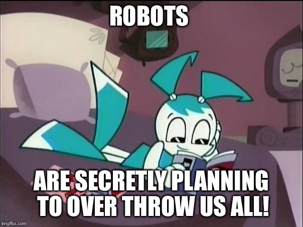 They're going to destroy us all!! | ROBOTS; ARE SECRETLY PLANNING TO OVER THROW US ALL! | image tagged in my life as a teenage robot,xj9,robots,world domination | made w/ Imgflip meme maker